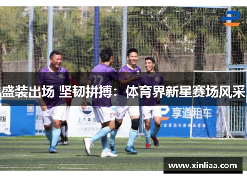 盛装出场 坚韧拼搏：体育界新星赛场风采