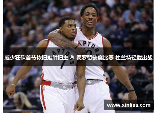 威少狂砍首节依旧难胜旧主 & 德罗赞缺席比赛 杜兰特轻载出战